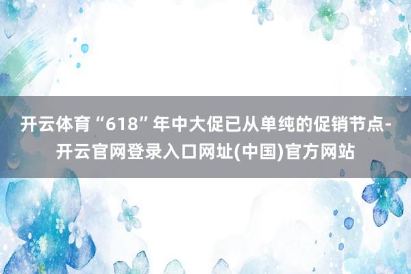 开云体育“618”年中大促已从单纯的促销节点-开云官网登录入口网址(中国)官方网站
