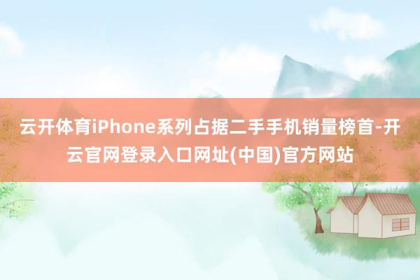 云开体育iPhone系列占据二手手机销量榜首-开云官网登录入口网址(中国)官方网站