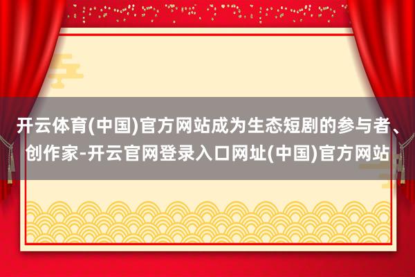 开云体育(中国)官方网站成为生态短剧的参与者、创作家-开云官网登录入口网址(中国)官方网站