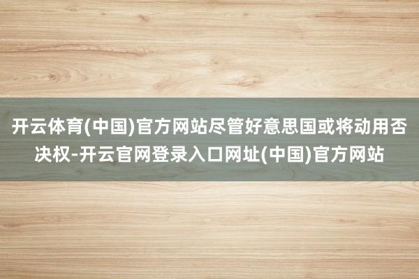 开云体育(中国)官方网站尽管好意思国或将动用否决权-开云官网登录入口网址(中国)官方网站