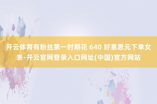 开云体育有粉丝第一时期花 640 好意思元下单女表-开云官网登录入口网址(中国)官方网站