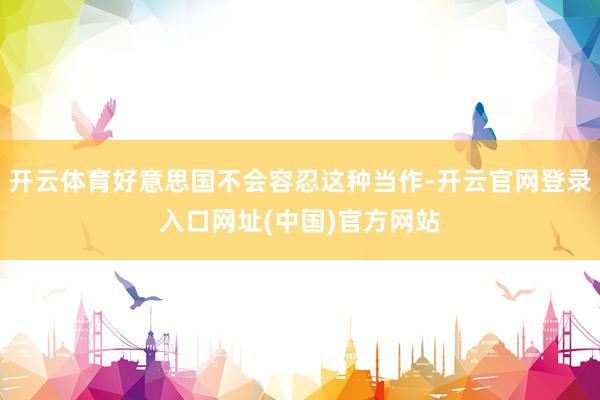 开云体育好意思国不会容忍这种当作-开云官网登录入口网址(中国)官方网站