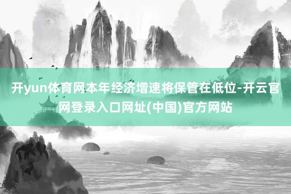 开yun体育网本年经济增速将保管在低位-开云官网登录入口网址(中国)官方网站