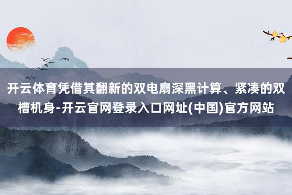 开云体育凭借其翻新的双电扇深黑计算、紧凑的双槽机身-开云官网登录入口网址(中国)官方网站