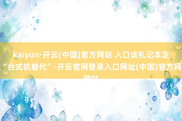 kaiyun·开云(中国)官方网站 入口该札记本定位“台式机替代”-开云官网登录入口网址(中国)官方网站