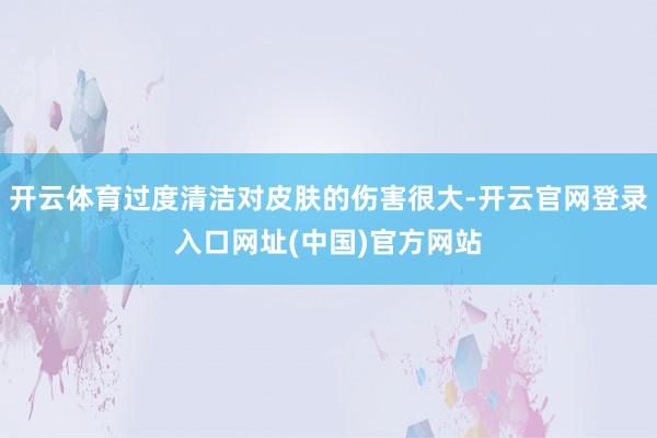 开云体育过度清洁对皮肤的伤害很大-开云官网登录入口网址(中国)官方网站