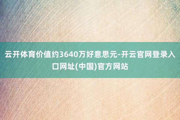 云开体育价值约3640万好意思元-开云官网登录入口网址(中国)官方网站