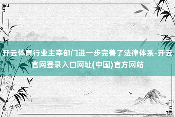 开云体育行业主宰部门进一步完善了法律体系-开云官网登录入口网址(中国)官方网站