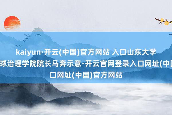 kaiyun·开云(中国)官方网站 入口山东大学政事学与全球治理学院院长马奔示意-开云官网登录入口网址(中国)官方网站