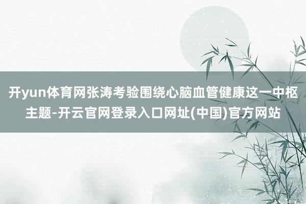开yun体育网张涛考验围绕心脑血管健康这一中枢主题-开云官网登录入口网址(中国)官方网站