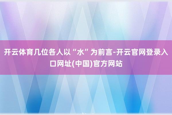 开云体育几位各人以“水”为前言-开云官网登录入口网址(中国)官方网站