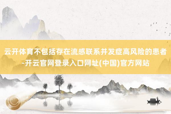 云开体育不包括存在流感联系并发症高风险的患者-开云官网登录入口网址(中国)官方网站