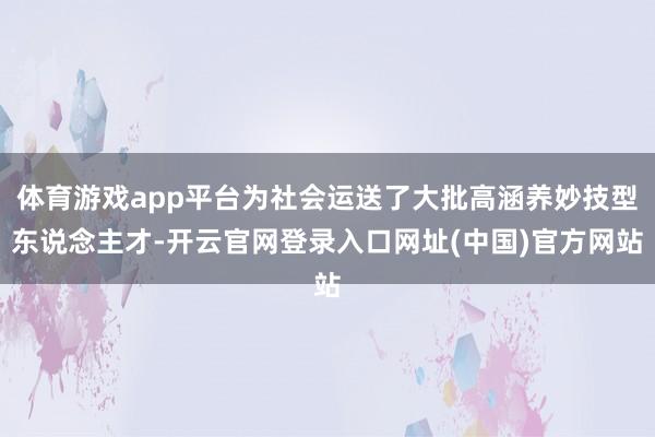 体育游戏app平台为社会运送了大批高涵养妙技型东说念主才-开云官网登录入口网址(中国)官方网站