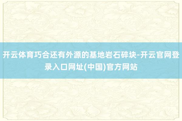 开云体育巧合还有外源的基地岩石碎块-开云官网登录入口网址(中国)官方网站