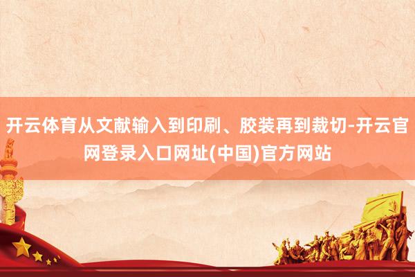 开云体育从文献输入到印刷、胶装再到裁切-开云官网登录入口网址(中国)官方网站