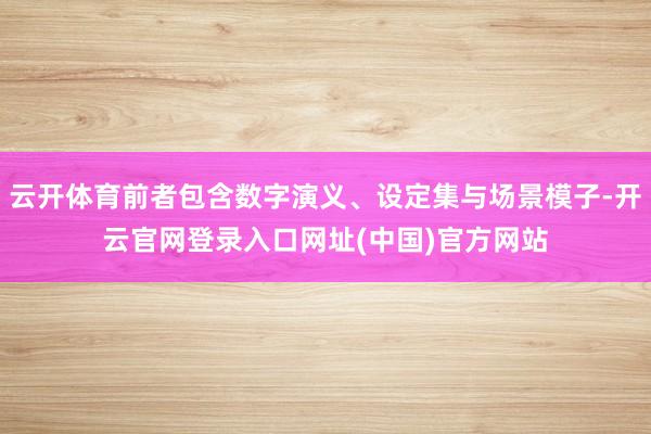 云开体育前者包含数字演义、设定集与场景模子-开云官网登录入口网址(中国)官方网站