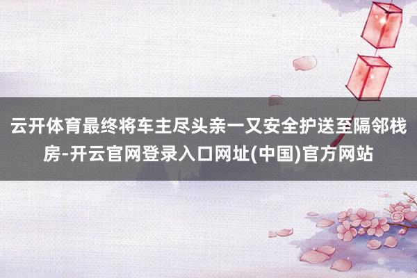 云开体育最终将车主尽头亲一又安全护送至隔邻栈房-开云官网登录入口网址(中国)官方网站