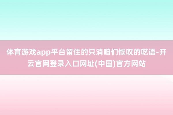 体育游戏app平台留住的只消咱们慨叹的呓语-开云官网登录入口网址(中国)官方网站