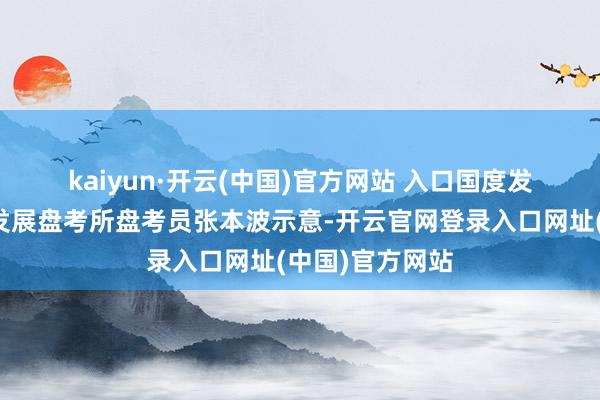kaiyun·开云(中国)官方网站 入口 国度发展改造委社会发展盘考所盘考员张本波示意-开云官网登录入口网址(中国)官方网站