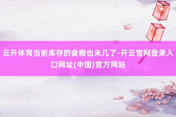 云开体育当前库存的食粮也未几了-开云官网登录入口网址(中国)官方网站