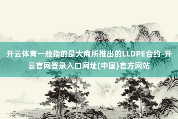 开云体育一般指的是大商所推出的LLDPE合约-开云官网登录入口网址(中国)官方网站