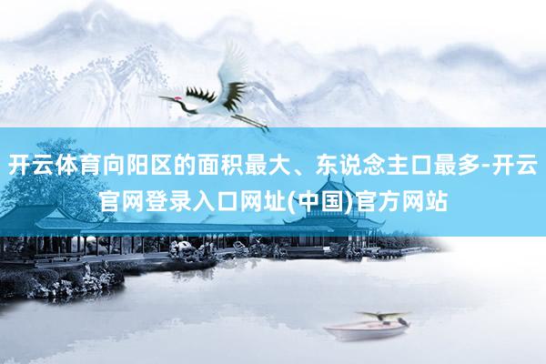 开云体育向阳区的面积最大、东说念主口最多-开云官网登录入口网址(中国)官方网站