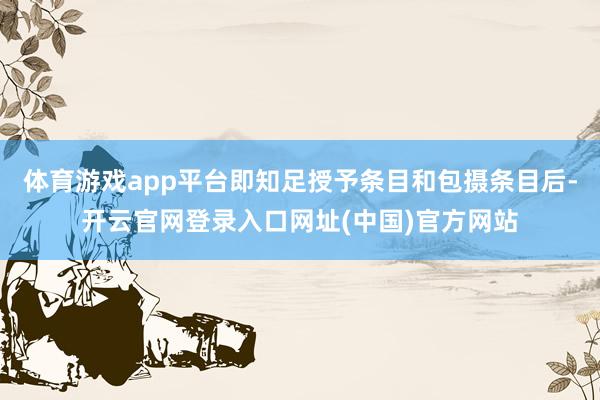 体育游戏app平台即知足授予条目和包摄条目后-开云官网登录入口网址(中国)官方网站