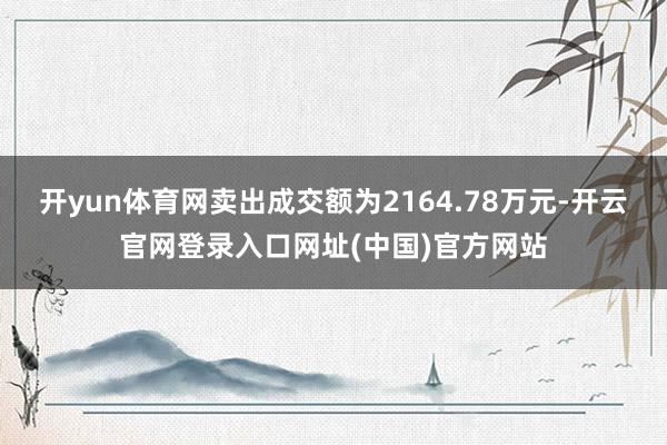 开yun体育网卖出成交额为2164.78万元-开云官网登录入口网址(中国)官方网站