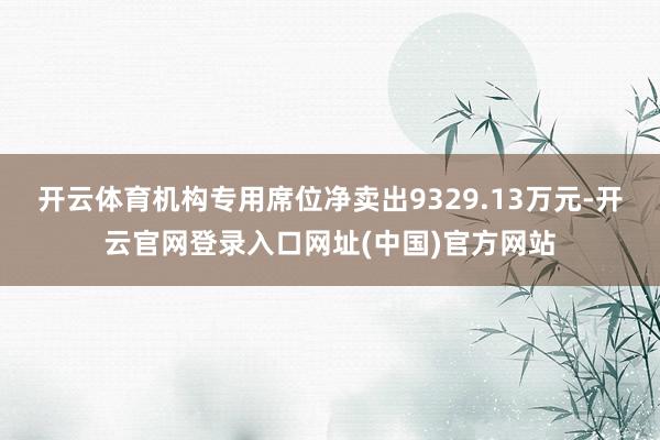 开云体育机构专用席位净卖出9329.13万元-开云官网登录入口网址(中国)官方网站