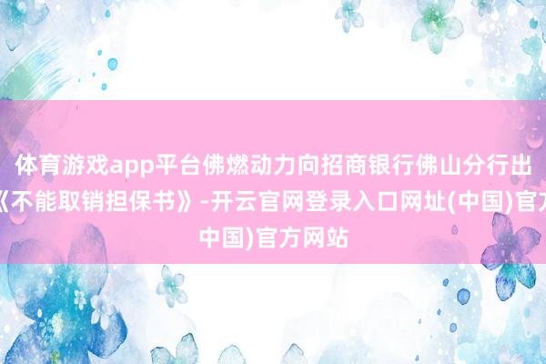 体育游戏app平台佛燃动力向招商银行佛山分行出具了《不能取销担保书》-开云官网登录入口网址(中国)官方网站