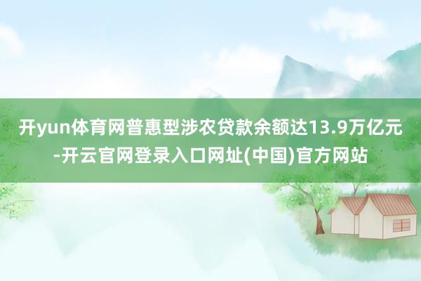 开yun体育网普惠型涉农贷款余额达13.9万亿元-开云官网登录入口网址(中国)官方网站