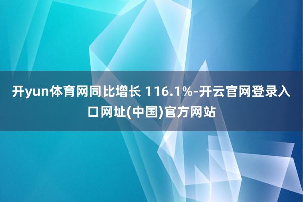 开yun体育网同比增长 116.1%-开云官网登录入口网址(中国)官方网站