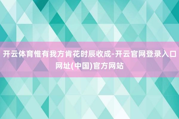 开云体育惟有我方肯花时辰收成-开云官网登录入口网址(中国)官方网站