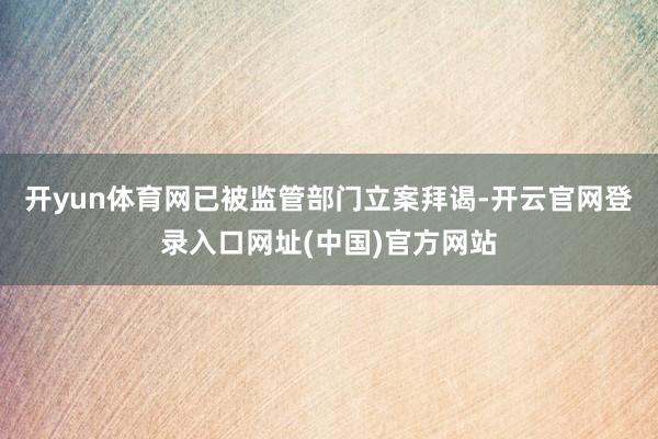 开yun体育网已被监管部门立案拜谒-开云官网登录入口网址(中国)官方网站