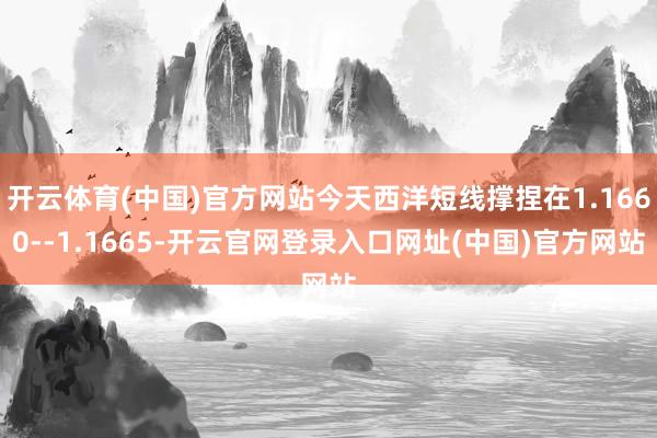 开云体育(中国)官方网站今天西洋短线撑捏在1.1660--1.1665-开云官网登录入口网址(中国)官方网站