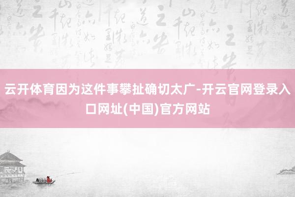 云开体育因为这件事攀扯确切太广-开云官网登录入口网址(中国)官方网站