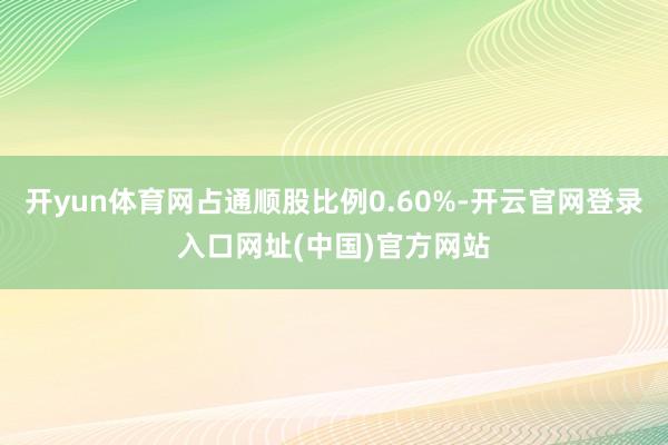 开yun体育网占通顺股比例0.60%-开云官网登录入口网址(中国)官方网站
