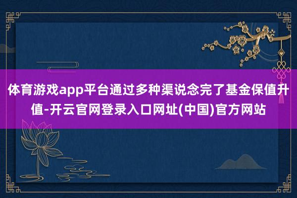体育游戏app平台通过多种渠说念完了基金保值升值-开云官网登录入口网址(中国)官方网站
