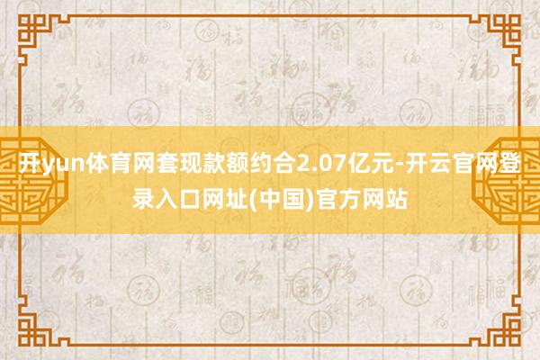 开yun体育网套现款额约合2.07亿元-开云官网登录入口网址(中国)官方网站