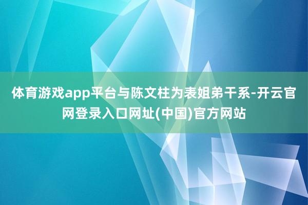 体育游戏app平台与陈文柱为表姐弟干系-开云官网登录入口网址(中国)官方网站