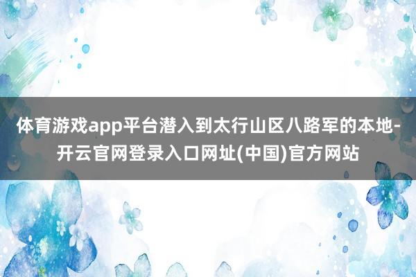 体育游戏app平台潜入到太行山区八路军的本地-开云官网登录入口网址(中国)官方网站