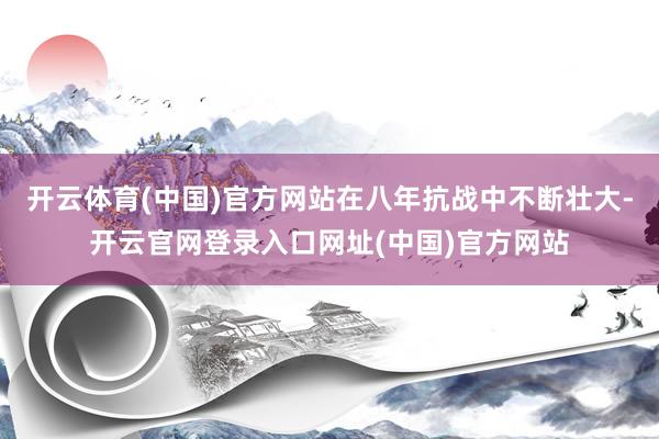 开云体育(中国)官方网站在八年抗战中不断壮大-开云官网登录入口网址(中国)官方网站