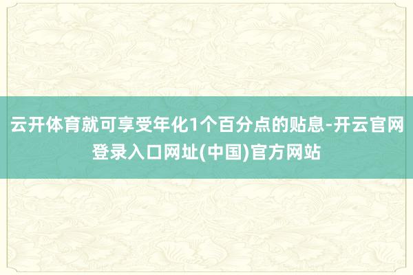 云开体育就可享受年化1个百分点的贴息-开云官网登录入口网址(中国)官方网站