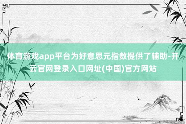 体育游戏app平台为好意思元指数提供了辅助-开云官网登录入口网址(中国)官方网站