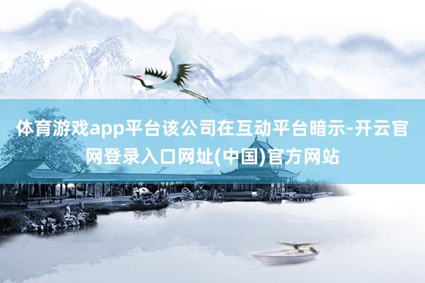 体育游戏app平台该公司在互动平台暗示-开云官网登录入口网址(中国)官方网站