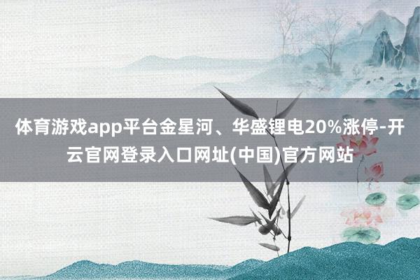 体育游戏app平台金星河、华盛锂电20%涨停-开云官网登录入口网址(中国)官方网站