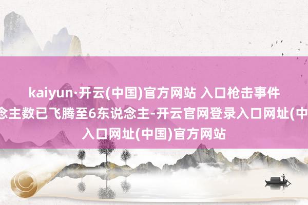 kaiyun·开云(中国)官方网站 入口枪击事件的升天东说念主数已飞腾至6东说念主-开云官网登录入口网址(中国)官方网站