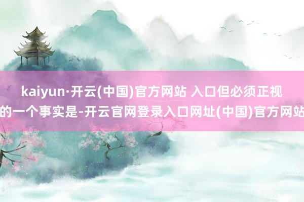 kaiyun·开云(中国)官方网站 入口但必须正视的一个事实是-开云官网登录入口网址(中国)官方网站