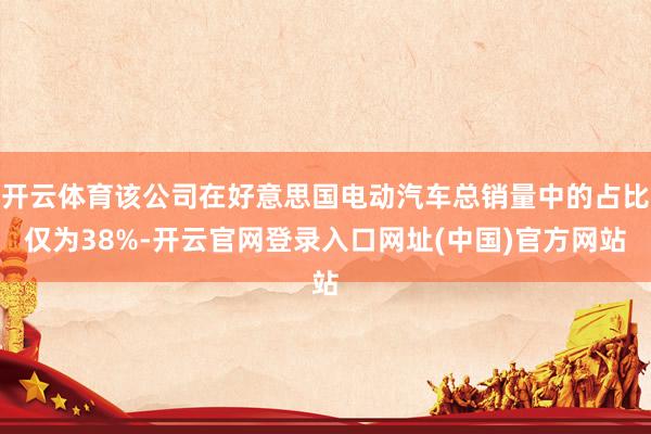 开云体育该公司在好意思国电动汽车总销量中的占比仅为38%-开云官网登录入口网址(中国)官方网站