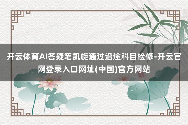 开云体育AI答疑笔凯旋通过沿途科目检修-开云官网登录入口网址(中国)官方网站